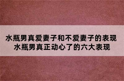 水瓶男真爱妻子和不爱妻子的表现 水瓶男真正动心了的六大表现